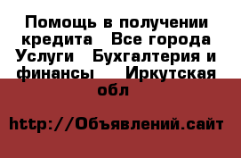 Помощь в получении кредита - Все города Услуги » Бухгалтерия и финансы   . Иркутская обл.